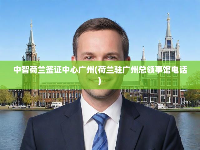荷蘭簽證廣州一站式服務(wù)指南，總領(lǐng)事館電話與中智簽證中心詳解