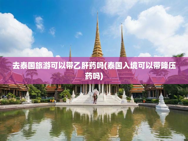 去泰國(guó)旅游可以帶乙肝藥嗎(泰國(guó)入境可以帶降壓藥嗎)