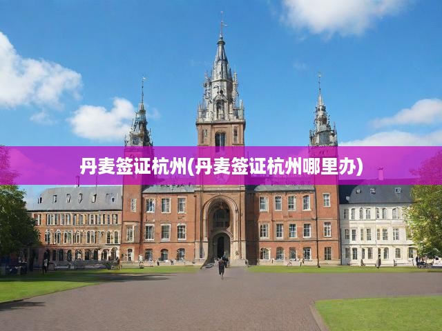 杭州一站式解析，丹麥簽證辦理流程與辦理地點全攻略