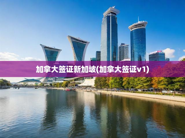 加拿大簽證新加坡攻略，申請(qǐng)流程、簽證要求與V1簽證全面解析