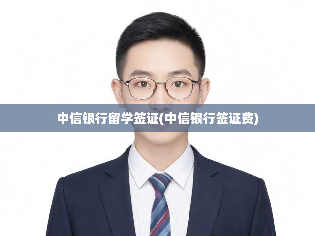 中信銀行留學(xué)簽證一站式服務(wù)全解析，費用明細(xì)與辦理流程指南