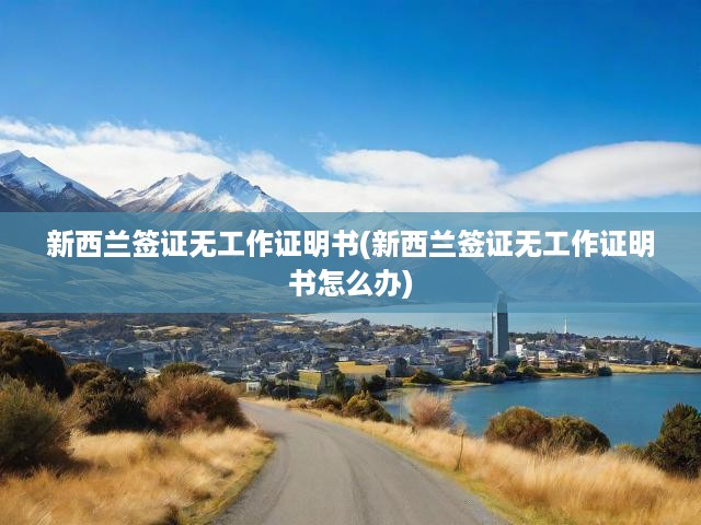 新西蘭簽證申請(qǐng)攻略，無工作證明辦理流程及關(guān)鍵提示