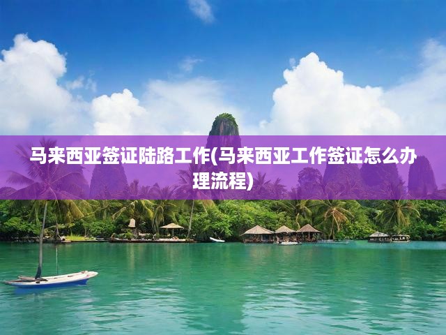 馬來西亞陸路工作簽證辦理全流程解析，一站式申請指南