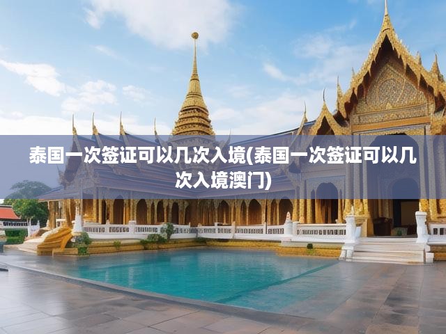 泰國(guó)一次簽證可以幾次入境(泰國(guó)一次簽證可以幾次入境澳門)
