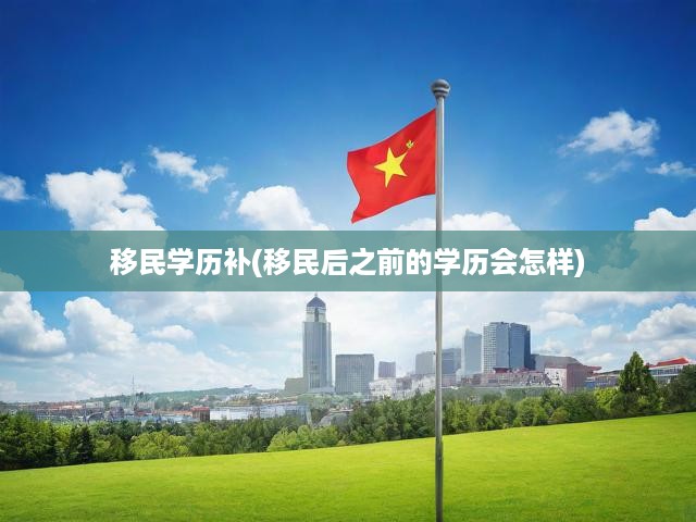 移民學(xué)歷補(bǔ)(移民后之前的學(xué)歷會(huì)怎樣)