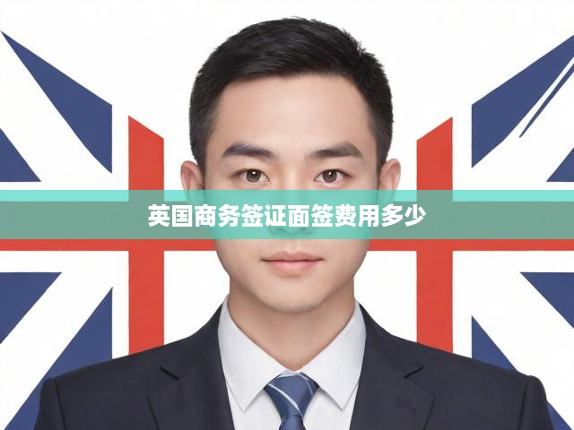 英國商務(wù)簽證面簽費用多少