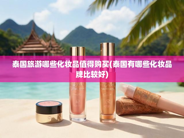 泰國(guó)旅游哪些化妝品值得購(gòu)買(mǎi)(泰國(guó)有哪些化妝品牌比較好)