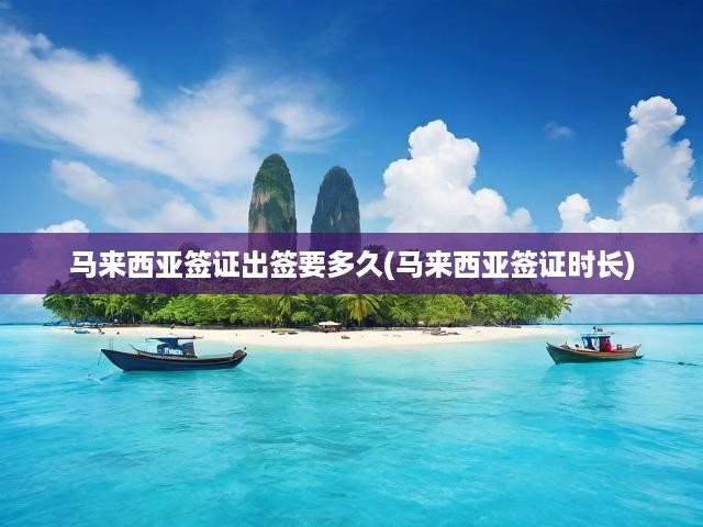 馬來西亞簽證辦理時長揭秘，出簽時間一覽表，輕松掌握簽證辦理進(jìn)度！