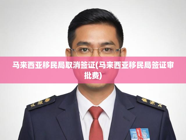 馬來(lái)西亞移民局取消簽證(馬來(lái)西亞移民局簽證審批費(fèi))