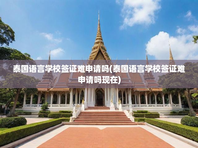 泰國語言學(xué)校簽證難申請嗎(泰國語言學(xué)校簽證難申請嗎現(xiàn)在)