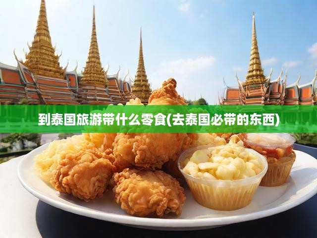 泰國(guó)之旅美食伴侶，必帶零食清單，解鎖泰國(guó)風(fēng)味小吃之旅