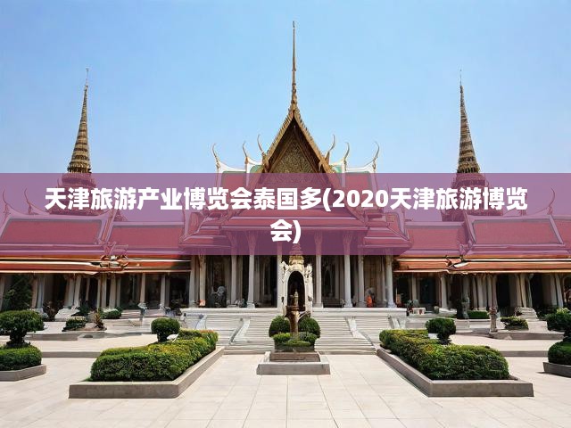 2020天津旅游博會(huì)展泰國(guó)風(fēng)情，深度挖掘旅游文化魅力與產(chǎn)業(yè)新機(jī)遇