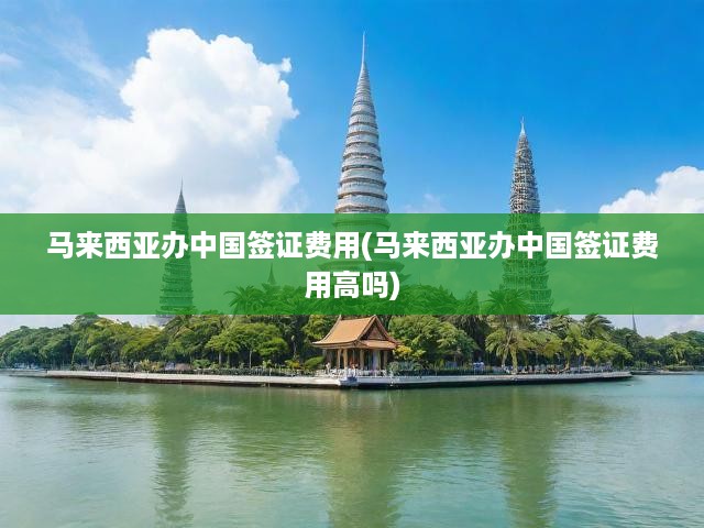 馬來(lái)西亞人士速覽，中國(guó)簽證費(fèi)用解析及申請(qǐng)流程指南