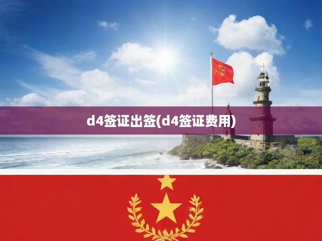 D4簽證申請(qǐng)全攻略，流程揭秘、費(fèi)用明細(xì)及出簽全程解析