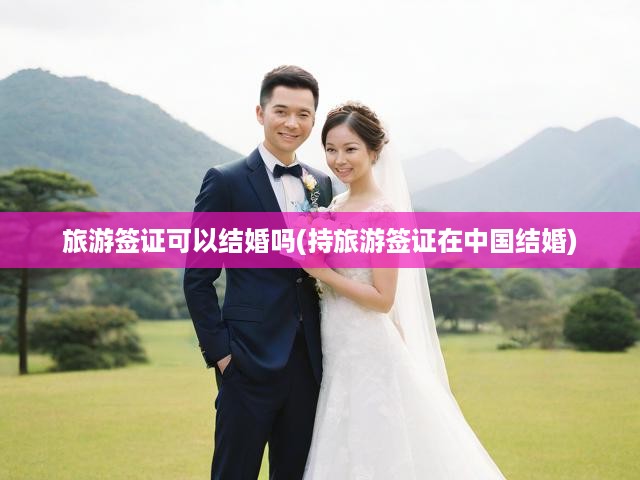 旅游簽證婚姻風(fēng)險揭秘，在中國合法結(jié)婚，簽證問題如何解決？