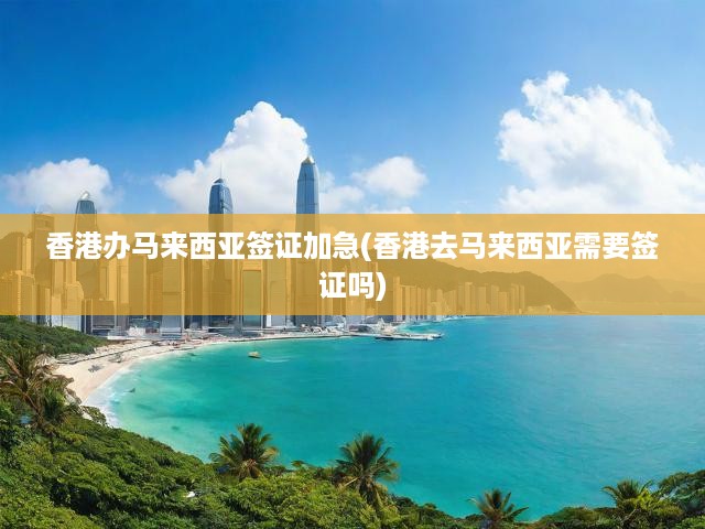 香港速辦馬來西亞簽證攻略，加急服務(wù)、簽證條件與流程揭秘