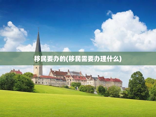 移民要辦的(移民需要辦理什么)