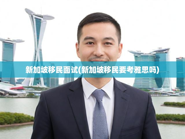 新加坡移民面試攻略，雅思要求揭秘，全面解析移民流程與資格條件