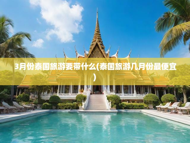 泰國(guó)三月旅游攻略，必備清單解鎖最佳旅游季探險(xiǎn)之旅