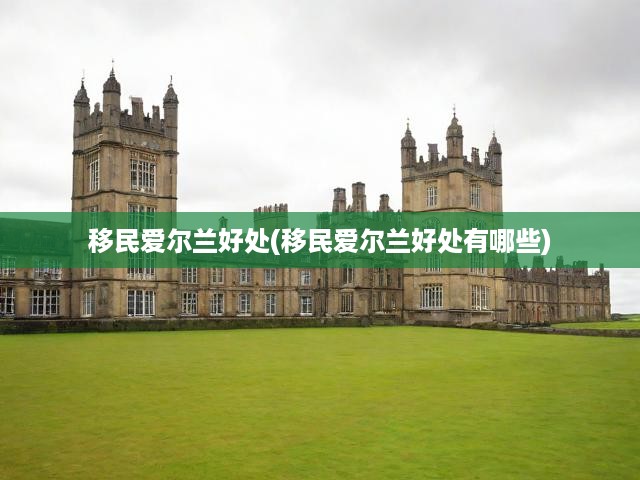 移民愛爾蘭好處(移民愛爾蘭好處有哪些)