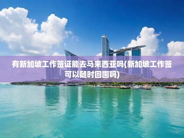 新加坡工作簽證攻略，解析與馬來西亞入境權(quán)限及簽證轉(zhuǎn)換靈活性