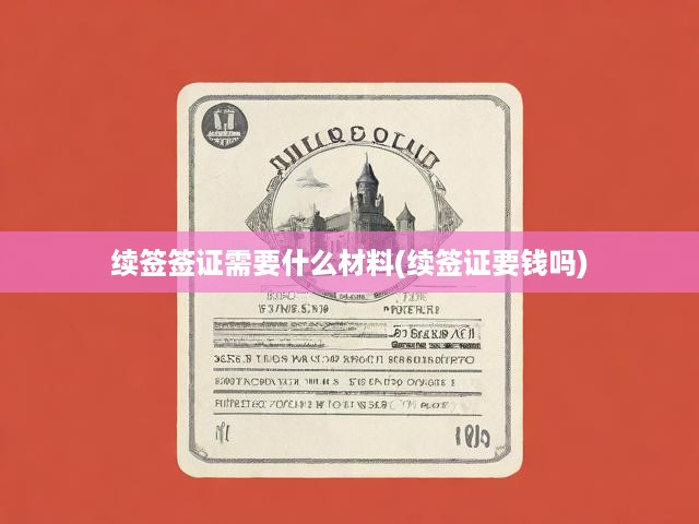 簽證續(xù)簽攻略，流程解析、費(fèi)用明細(xì)及關(guān)鍵辦理步驟全解析