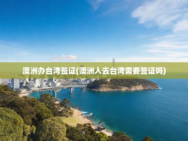 澳洲辦臺灣簽證(澳洲人去臺灣需要簽證嗎)
