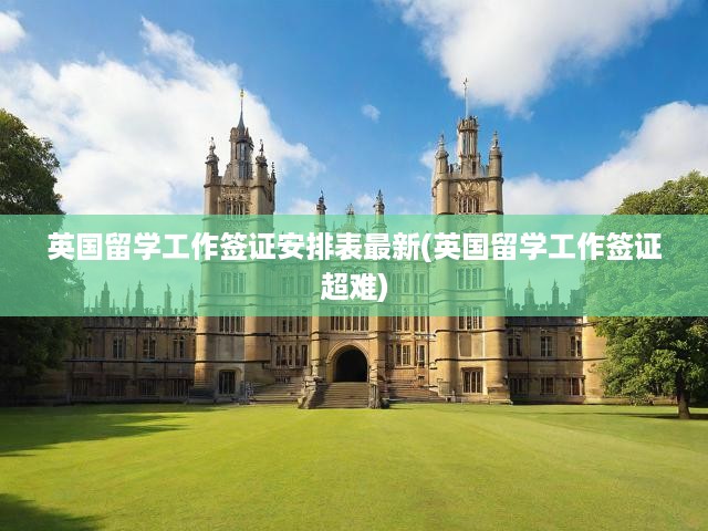 英國留學工作簽證安排表最新(英國留學工作簽證超難)
