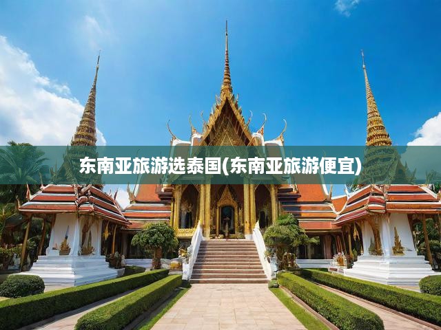 東南亞旅游選泰國(guó)(東南亞旅游便宜)
