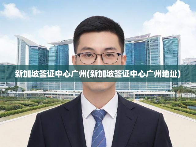 新加坡廣州簽證中心一站式指南，詳盡地址與辦理流程解析