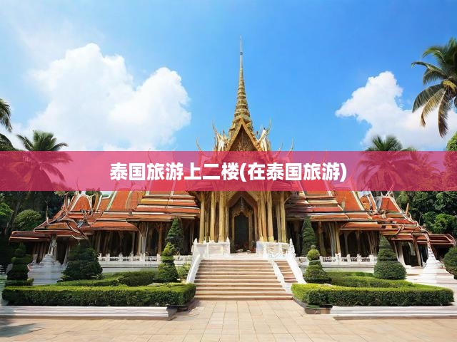 泰國旅行新發(fā)現(xiàn)，二樓秘境，解鎖異域風(fēng)情與獨(dú)特體驗(yàn)之旅