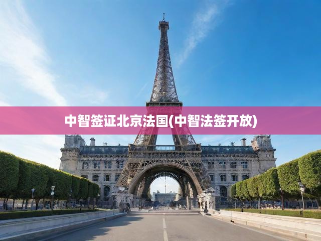 中智法簽新通道開啟，北京輕松辦理法國簽證，便捷入境無憂行