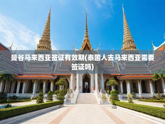 曼谷馬來西亞簽證有效期(泰國人去馬來西亞需要簽證嗎)