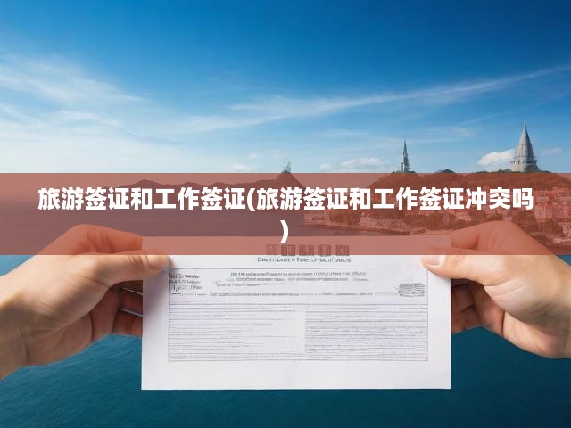 旅游簽證和工作簽證(旅游簽證和工作簽證沖突嗎)