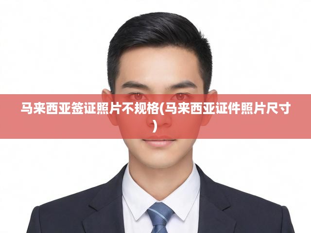 馬來西亞簽證照片標準解析，不合格照片處理及證件尺寸規(guī)范全攻略