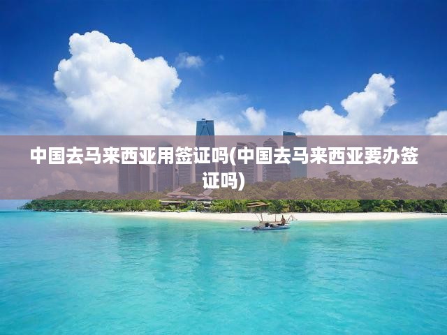 馬來(lái)西亞旅行攻略，中國(guó)公民簽證辦理及出行必備指南