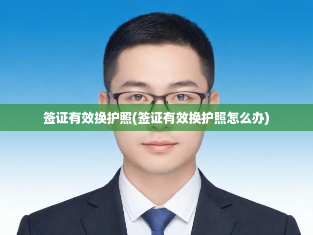 簽證有效換護(hù)照(簽證有效換護(hù)照怎么辦)