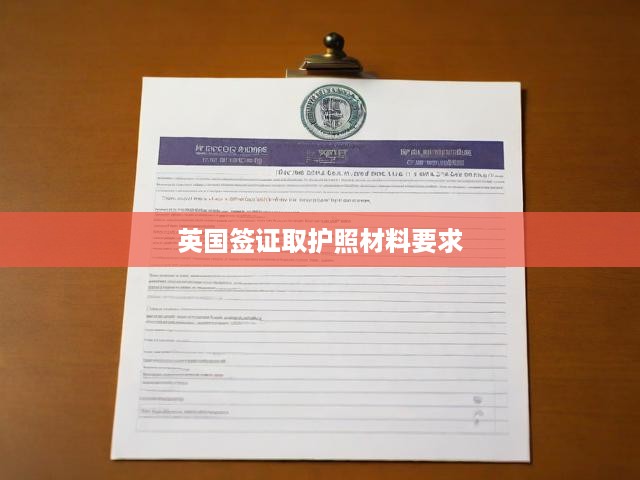 英國簽證護(hù)照領(lǐng)取攻略，全面解析流程、申請要求與關(guān)鍵提示