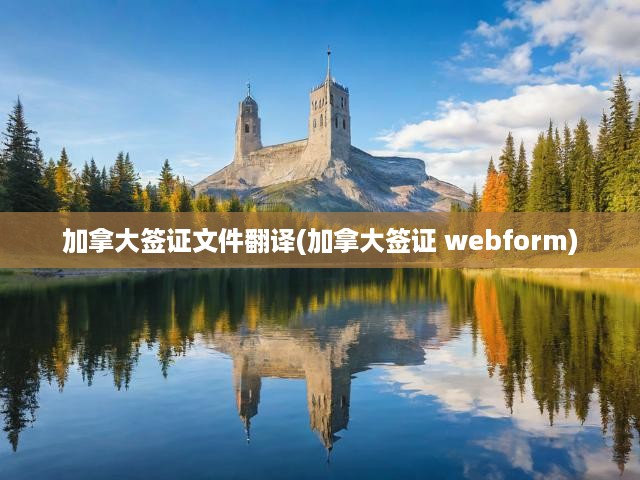加拿大簽證文件翻譯全攻略，Webform申請一步到位，輕松解決簽證難題