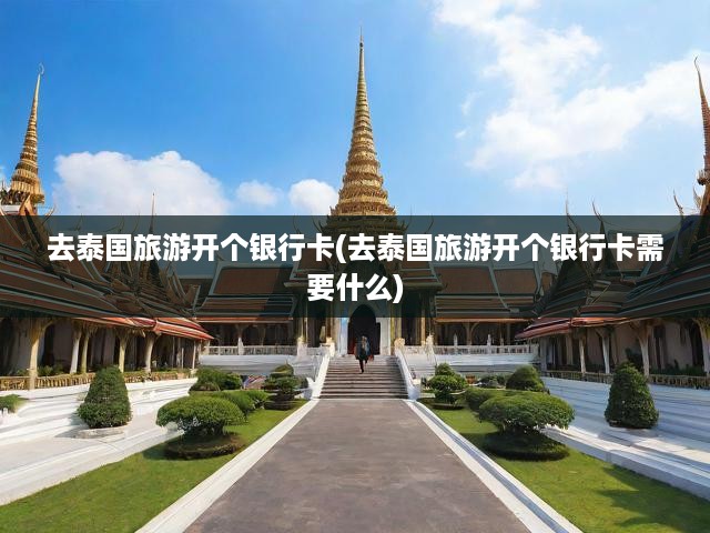 去泰國(guó)旅游開個(gè)銀行卡(去泰國(guó)旅游開個(gè)銀行卡需要什么)