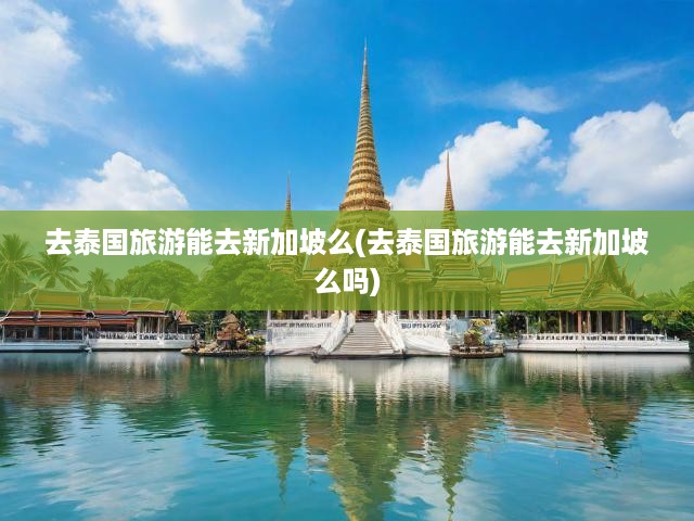 泰國之旅添彩新加坡，攻略解析順訪簽證事宜