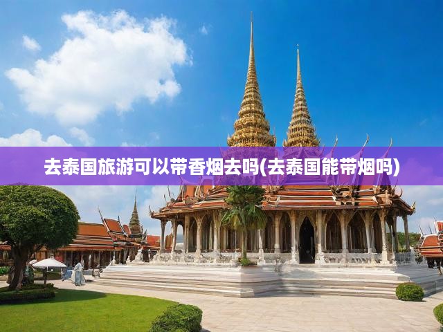 泰國旅游必知，香煙攜帶規(guī)定與煙草政策全面解讀