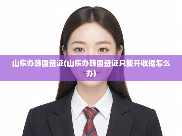 山東韓國(guó)簽證辦理攻略，應(yīng)對(duì)僅開收據(jù)難題全解析