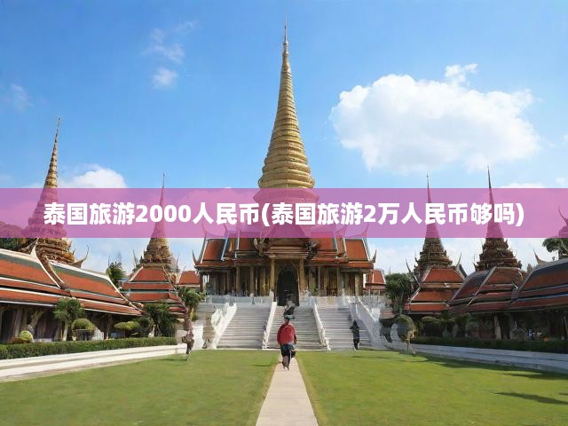 泰國旅游預(yù)算深度解析，2萬人民幣足不足夠？2000元預(yù)算旅行攻略揭秘