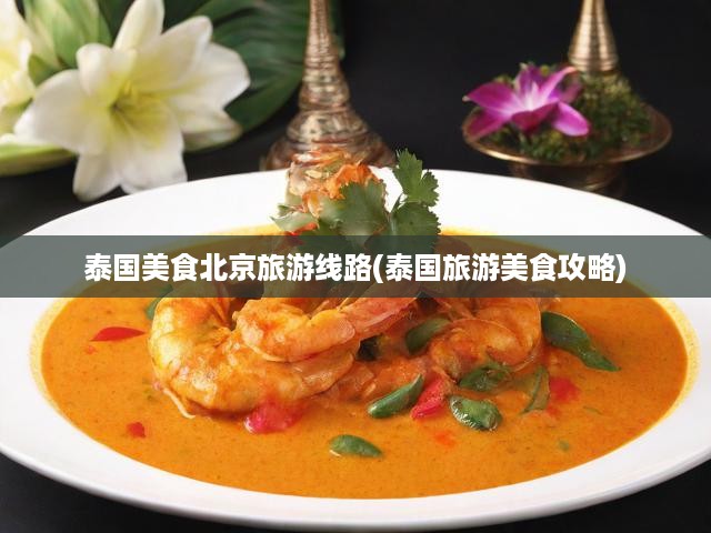 泰國(guó)風(fēng)味尋蹤+北京深度游，美食串聯(lián)雙城魅力之旅