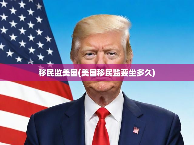 美國移民監(jiān)管全面解讀，移民監(jiān)時長與合規(guī)要求詳析