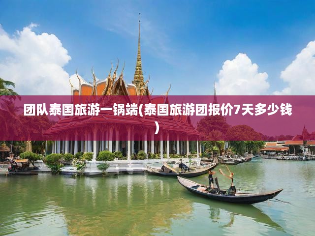 泰國7日深度游攻略，團隊行程報價揭秘，一鍋端美食之旅全解析