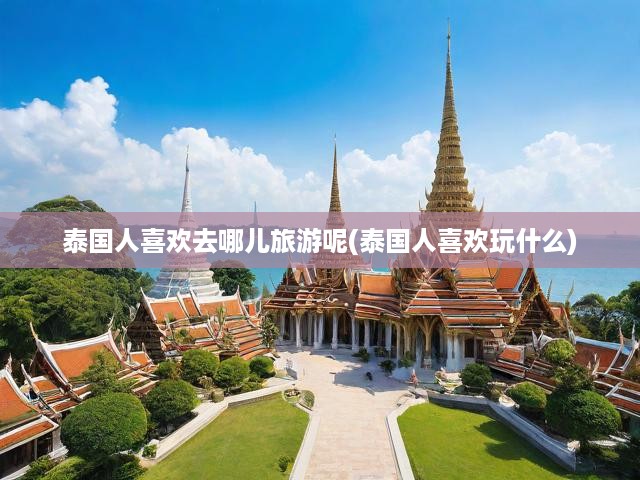 泰國(guó)人喜歡去哪兒旅游呢(泰國(guó)人喜歡玩什么)