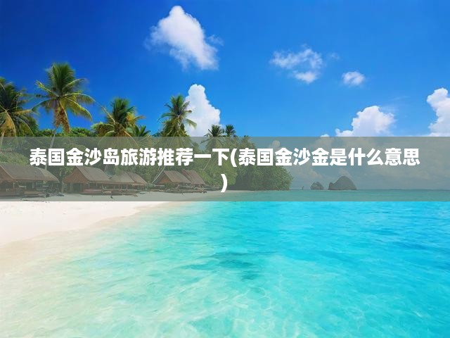 泰國(guó)金沙島探險(xiǎn)之旅，揭秘金沙寶藏與獨(dú)家旅游攻略推薦