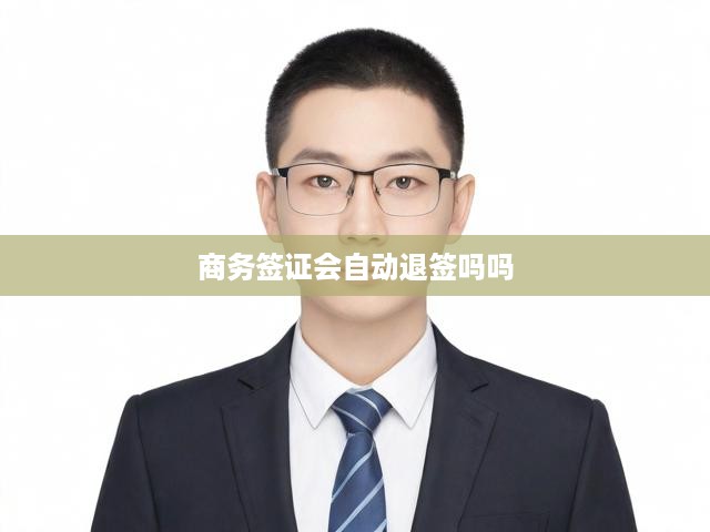 商務(wù)簽證會(huì)自動(dòng)退簽嗎嗎